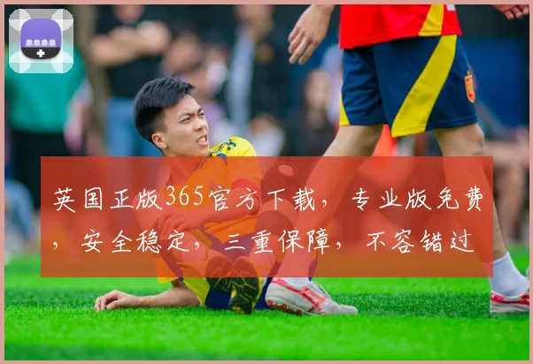 英国正版365官方下载，专业版免费，安全稳定，三重保障，不容错过，必下载