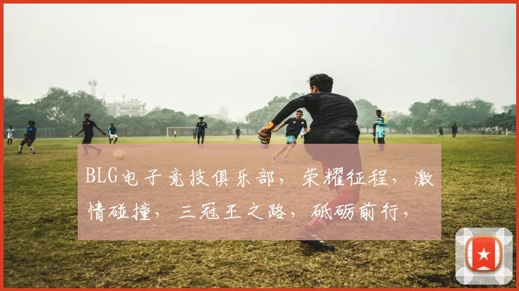 BLG电子竞技俱乐部，荣耀征程，激情碰撞，三冠王之路，砥砺前行，共筑电竞辉煌