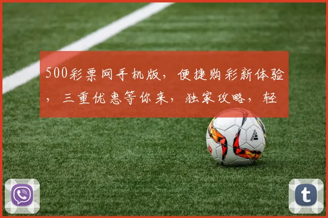 500彩票网手机版，便捷购彩新体验，三重优惠等你来，独家攻略，轻松中奖