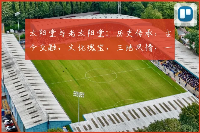 太阳堂与老太阳堂：历史传承，古今交融，文化瑰宝，三地风情，一网打尽