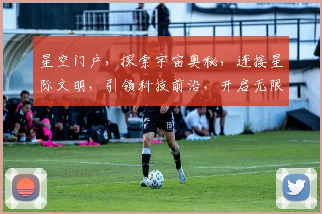 星空门户，探索宇宙奥秘，连接星际文明，引领科技前沿，开启无限可能