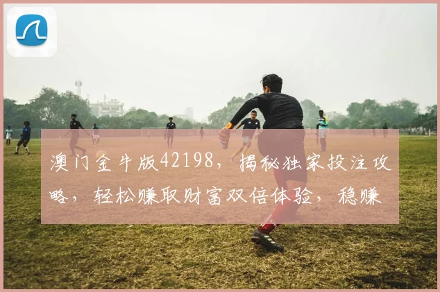 澳门金牛版42198，揭秘独家投注攻略，轻松赚取财富双倍体验，稳赚不赔