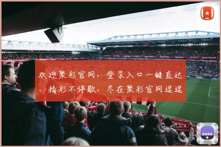 欢迎聚彩官网，登录入口一键直达，精彩不停歇，尽在聚彩官网逗逗逗