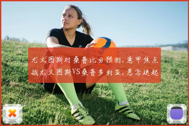 尤文图斯对桑普比分预测,意甲焦点战尤文图斯VS桑普多利亚,悬念迭起
