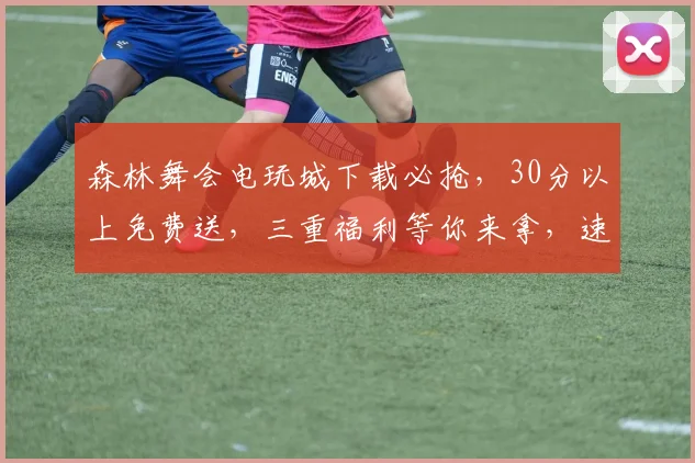 森林舞会电玩城下载必抢，30分以上免费送，三重福利等你来拿，速来体验