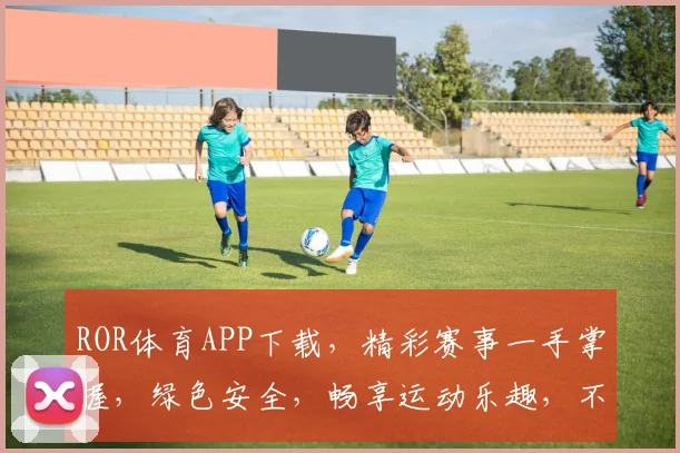 ROR体育APP下载，精彩赛事一手掌握，绿色安全，畅享运动乐趣，不容错过