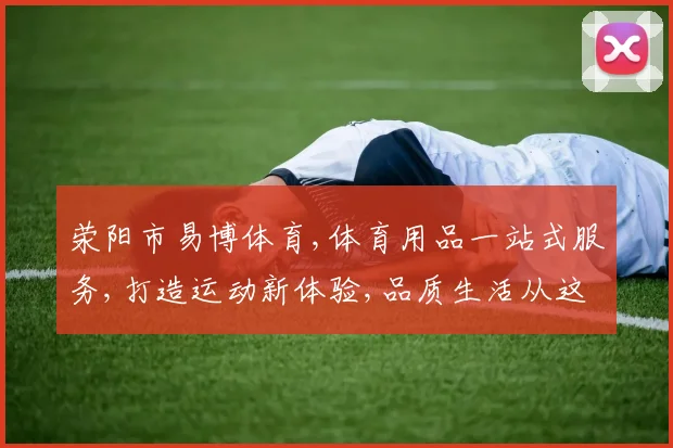 荥阳市易博体育,体育用品一站式服务,打造运动新体验,品质生活从这里开始。