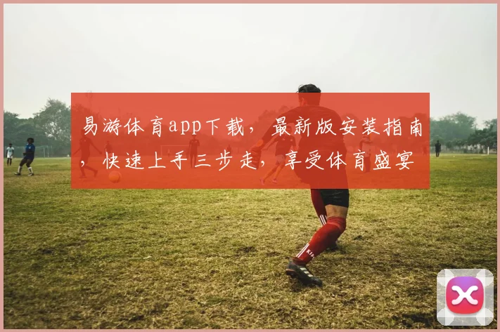 易游体育app下载，最新版安装指南，快速上手三步走，享受体育盛宴