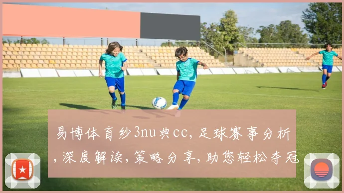 易博体育纱3nu典cc,足球赛事分析,深度解读,策略分享,助您轻松夺冠