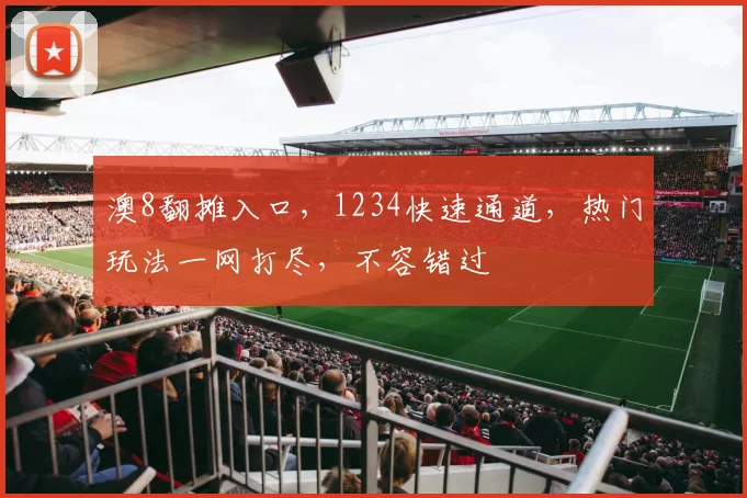 澳8翻摊入口，1234快速通道，热门玩法一网打尽，不容错过
