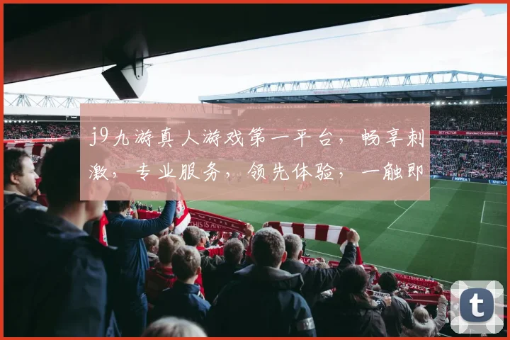 j9九游真人游戏第一平台，畅享刺激，专业服务，领先体验，一触即达