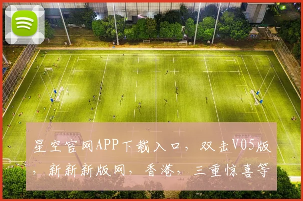 星空官网APP下载入口，双击V05版，新新新版网，香港，三重惊喜等你来