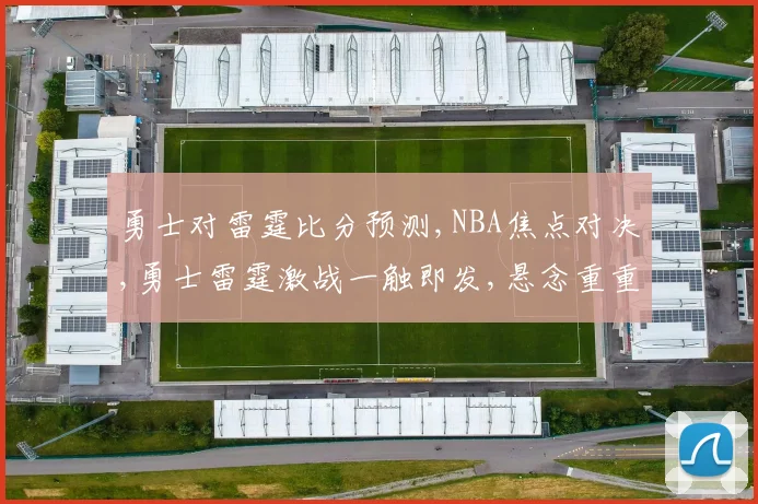 勇士对雷霆比分预测,NBA焦点对决,勇士雷霆激战一触即发,悬念重重